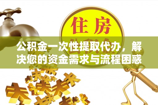 桦甸公积金一次性提取代办，解决您的资金需求与流程困惑