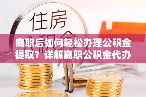 桦甸离职后如何轻松办理公积金提取？详解离职公积金代办提取流程