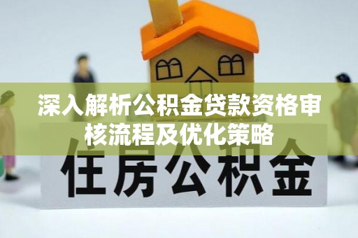 桦甸深入解析公积金贷款资格审核流程及优化策略