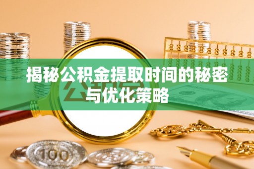 桦甸揭秘公积金提取时间的秘密与优化策略