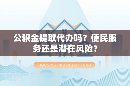 桦甸公积金提取代办吗？便民服务还是潜在风险？