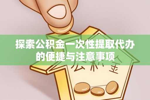 桦甸探索公积金一次性提取代办的便捷与注意事项
