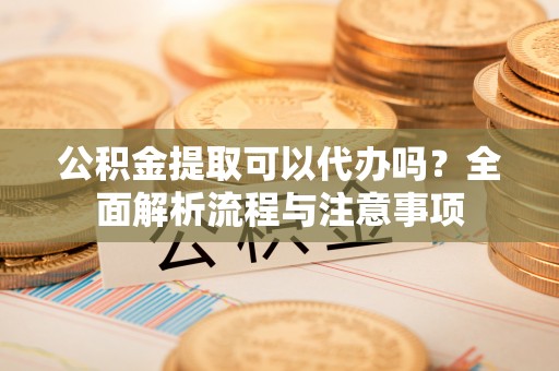 桦甸公积金提取可以代办吗？全面解析流程与注意事项