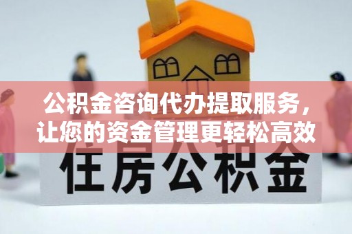 桦甸公积金咨询代办提取服务，让您的资金管理更轻松高效