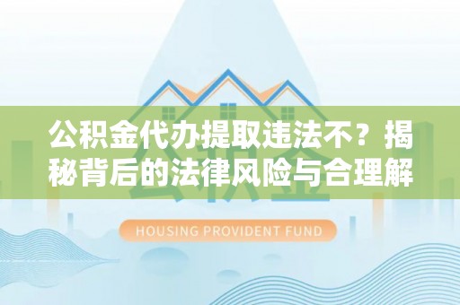 桦甸公积金代办提取违法不？揭秘背后的法律风险与合理解决方案