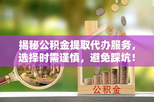 桦甸揭秘公积金提取代办服务，选择时需谨慎，避免踩坑！