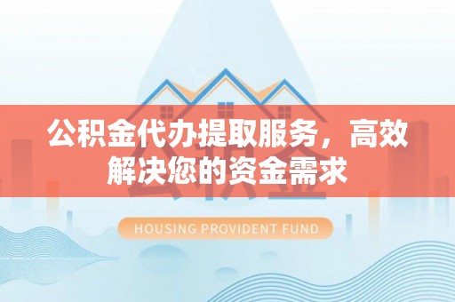 桦甸公积金代办提取服务，高效解决您的资金需求