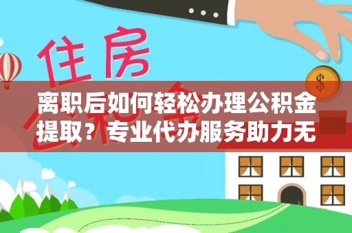 桦甸离职后如何轻松办理公积金提取？专业代办服务助力无忧
