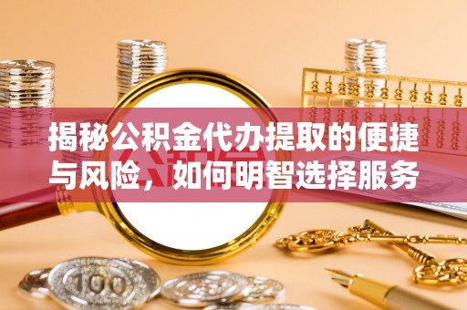桦甸揭秘公积金代办提取的便捷与风险，如何明智选择服务？