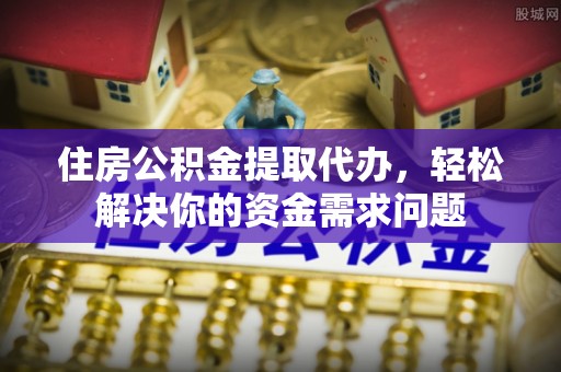桦甸住房公积金提取代办，轻松解决你的资金需求问题
