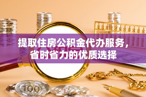 桦甸提取住房公积金代办服务，省时省力的优质选择