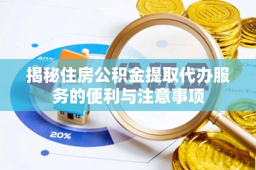桦甸揭秘住房公积金提取代办服务的便利与注意事项