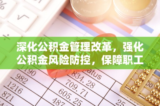 桦甸深化公积金管理改革，强化公积金风险防控，保障职工权益
