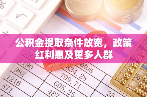 桦甸公积金提取条件放宽，政策红利惠及更多人群