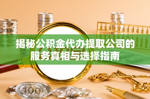 桦甸揭秘公积金代办提取公司的服务真相与选择指南