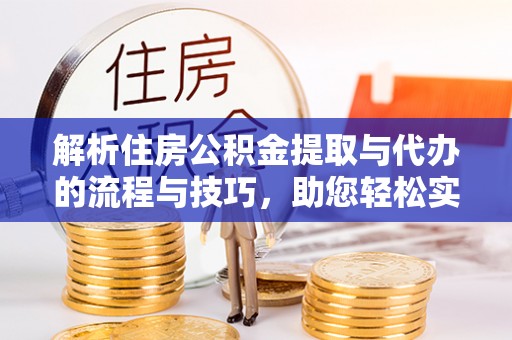 桦甸解析住房公积金提取与代办的流程与技巧，助您轻松实现资金流动
