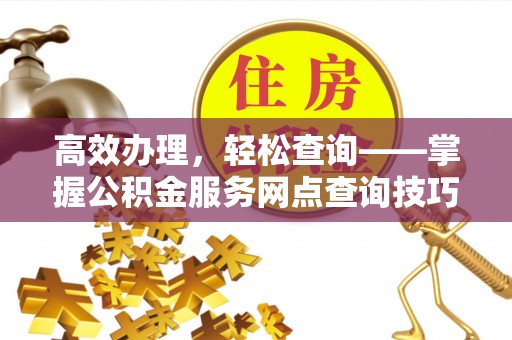 桦甸高效办理，轻松查询——掌握公积金服务网点查询技巧