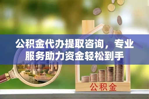 桦甸公积金代办提取咨询，专业服务助力资金轻松到手
