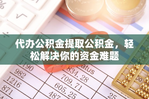 桦甸代办公积金提取公积金，轻松解决你的资金难题