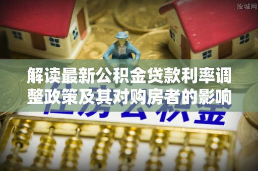 桦甸解读最新公积金贷款利率调整政策及其对购房者的影响