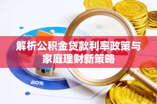 桦甸解析公积金贷款利率政策与家庭理财新策略