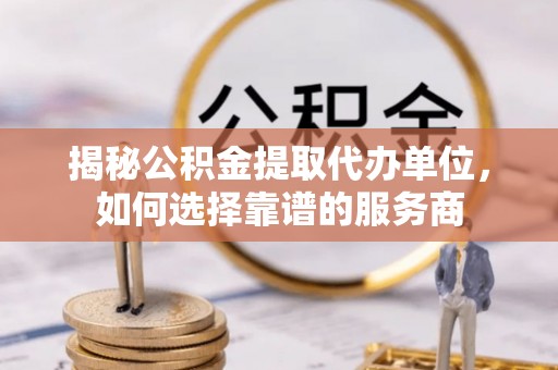 桦甸揭秘公积金提取代办单位，如何选择靠谱的服务商