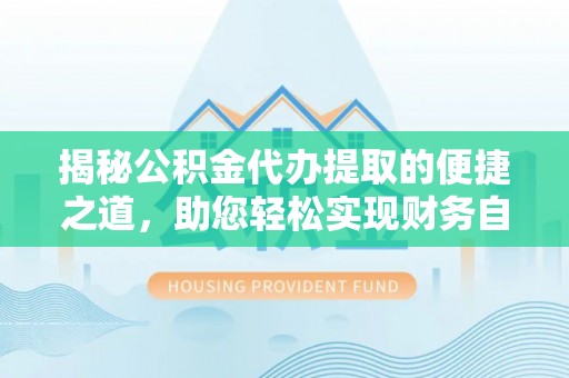 桦甸揭秘公积金代办提取的便捷之道，助您轻松实现财务自由