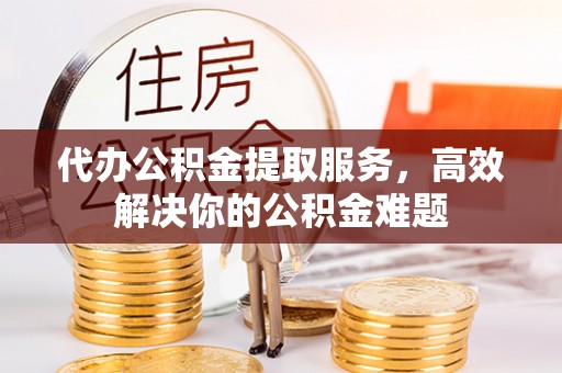 桦甸代办公积金提取服务，高效解决你的公积金难题