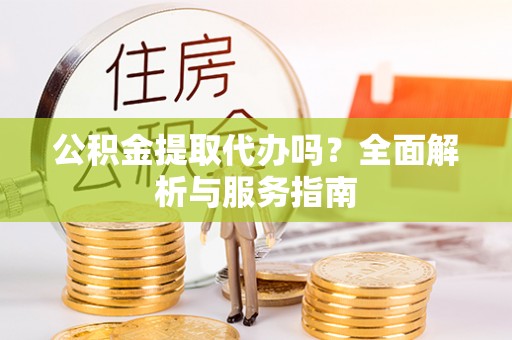 桦甸公积金提取代办吗？全面解析与服务指南