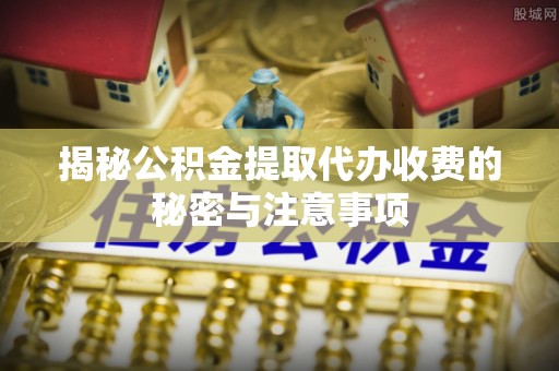 桦甸揭秘公积金提取代办收费的秘密与注意事项