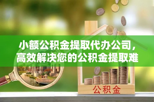桦甸小额公积金提取代办公司，高效解决您的公积金提取难题
