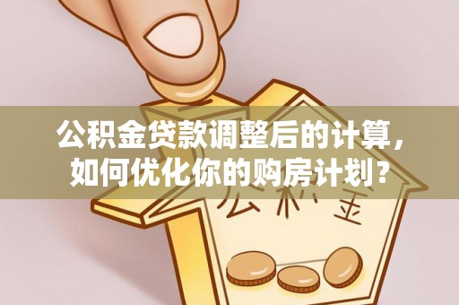 桦甸公积金贷款调整后的计算，如何优化你的购房计划？