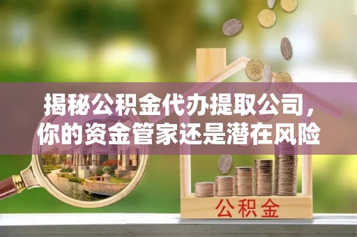 桦甸揭秘公积金代办提取公司，你的资金管家还是潜在风险？