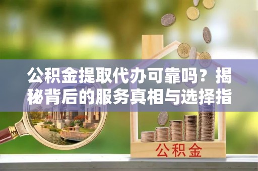 桦甸公积金提取代办可靠吗？揭秘背后的服务真相与选择指南
