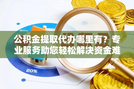 桦甸公积金提取代办哪里有？专业服务助您轻松解决资金难题