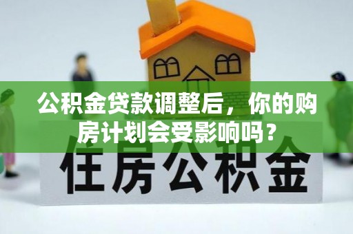 桦甸公积金贷款调整后，你的购房计划会受影响吗？