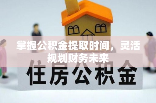 桦甸掌握公积金提取时间，灵活规划财务未来