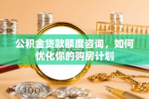 桦甸公积金贷款额度咨询，如何优化你的购房计划