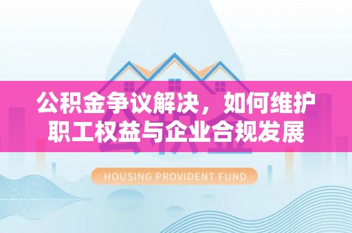 桦甸公积金争议解决，如何维护职工权益与企业合规发展