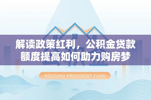 桦甸解读政策红利，公积金贷款额度提高如何助力购房梦
