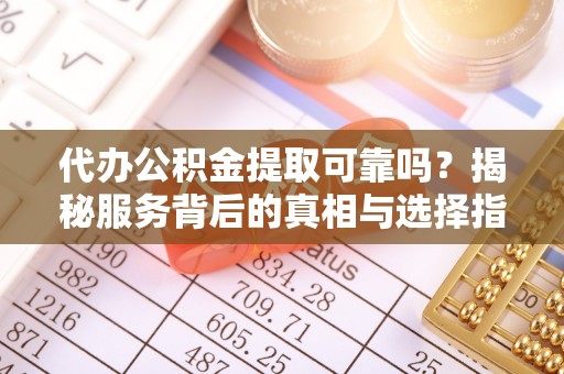桦甸代办公积金提取可靠吗？揭秘服务背后的真相与选择指南