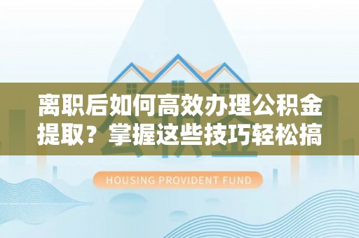 桦甸离职后如何高效办理公积金提取？掌握这些技巧轻松搞定