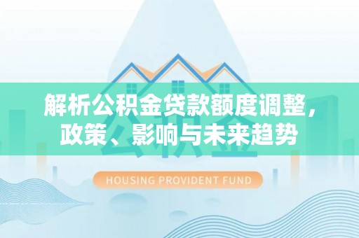 桦甸解析公积金贷款额度调整，政策、影响与未来趋势