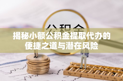 桦甸揭秘小额公积金提取代办的便捷之道与潜在风险