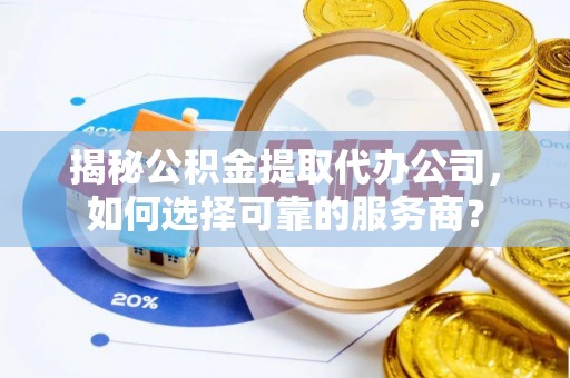 桦甸揭秘公积金提取代办公司，如何选择可靠的服务商？