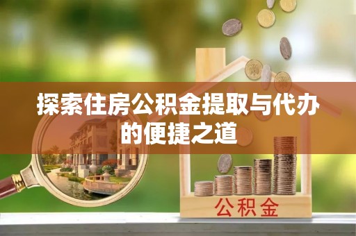 桦甸探索住房公积金提取与代办的便捷之道
