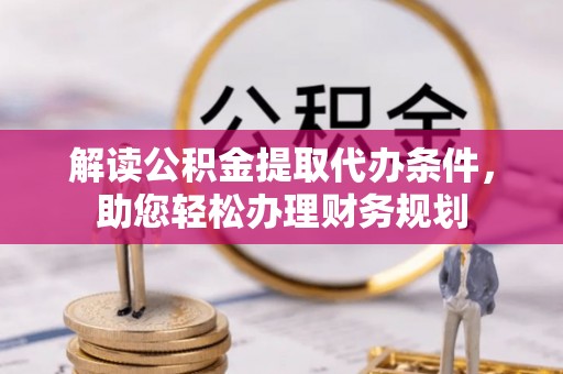 桦甸解读公积金提取代办条件，助您轻松办理财务规划