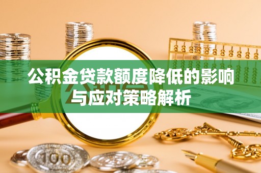 桦甸公积金贷款额度降低的影响与应对策略解析