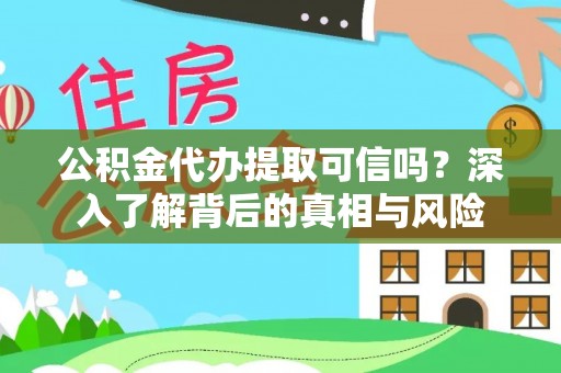 桦甸公积金代办提取可信吗？深入了解背后的真相与风险