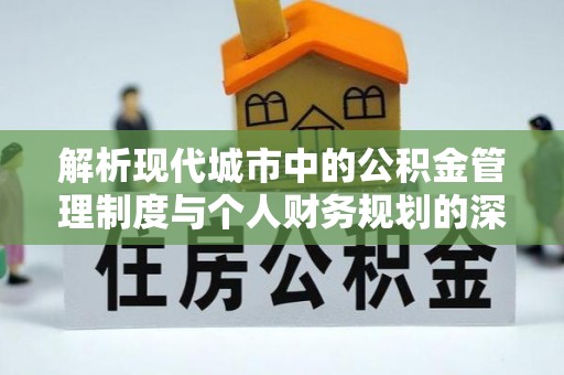 桦甸解析现代城市中的公积金管理制度与个人财务规划的深度关联
